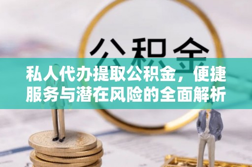 疏附私人代办提取公积金，便捷服务与潜在风险的全面解析