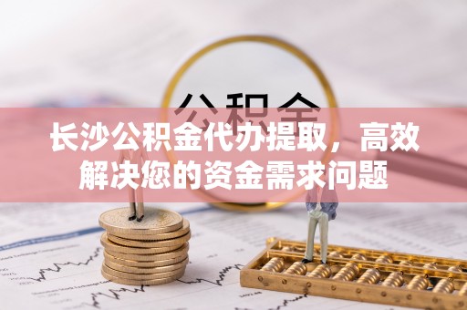 疏附长沙公积金代办提取，高效解决您的资金需求问题