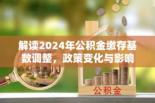 疏附解读2024年公积金缴存基数调整，政策变化与影响