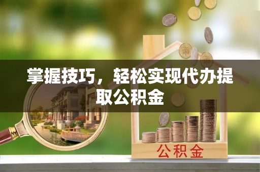 疏附掌握技巧，轻松实现代办提取公积金