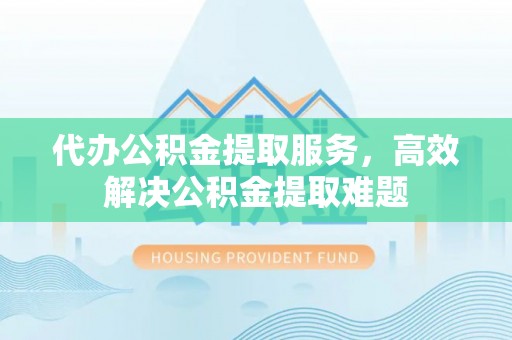 疏附代办公积金提取服务，高效解决公积金提取难题