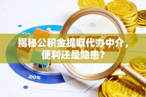 疏附揭秘公积金提取代办中介，便利还是隐患？