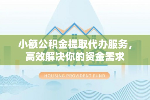 疏附小额公积金提取代办服务，高效解决你的资金需求