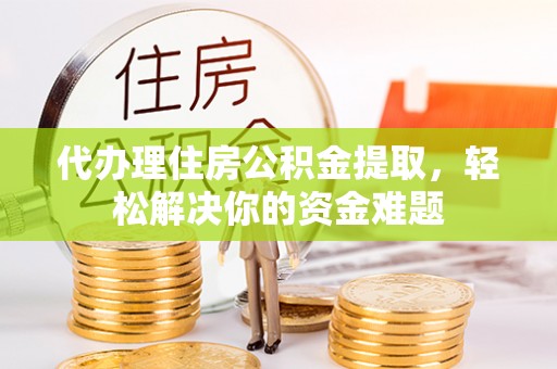 疏附代办理住房公积金提取，轻松解决你的资金难题
