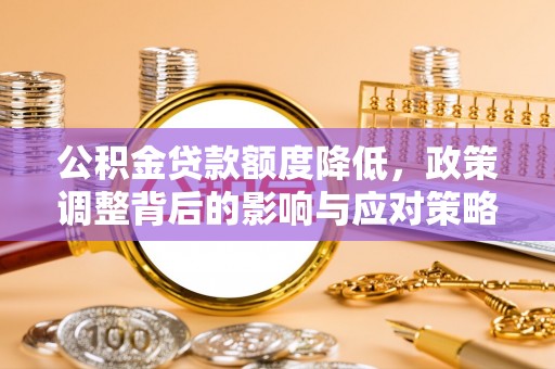 疏附公积金贷款额度降低，政策调整背后的影响与应对策略