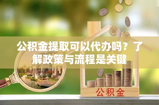 疏附公积金提取可以代办吗？了解政策与流程是关键