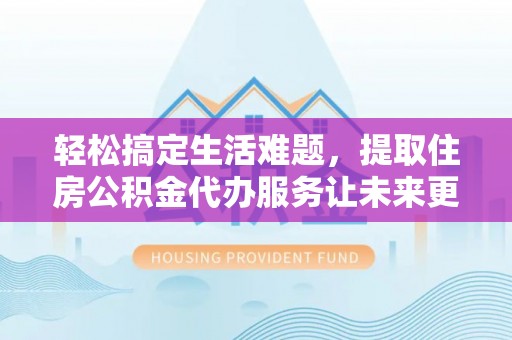 疏附轻松搞定生活难题，提取住房公积金代办服务让未来更安心