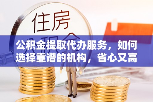 疏附公积金提取代办服务，如何选择靠谱的机构，省心又高效