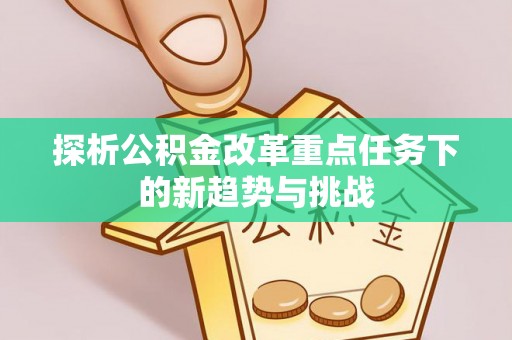 疏附探析公积金改革重点任务下的新趋势与挑战