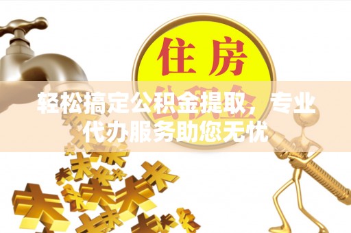 疏附轻松搞定公积金提取，专业代办服务助您无忧