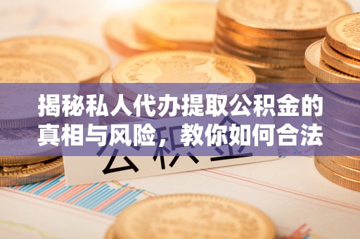 疏附揭秘私人代办提取公积金的真相与风险，教你如何合法高效操作