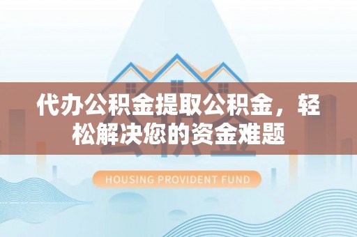疏附代办公积金提取公积金，轻松解决您的资金难题