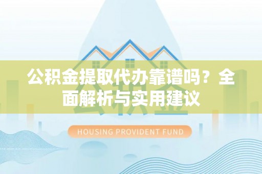 疏附公积金提取代办靠谱吗？全面解析与实用建议