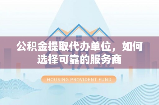 疏附公积金提取代办单位，如何选择可靠的服务商