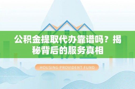 疏附公积金提取代办靠谱吗？揭秘背后的服务真相