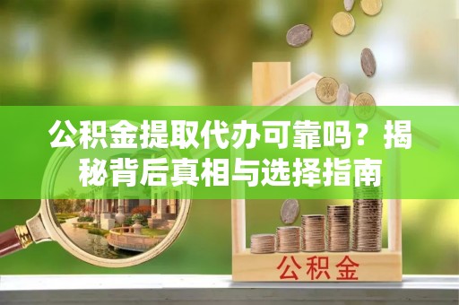 疏附公积金提取代办可靠吗？揭秘背后真相与选择指南