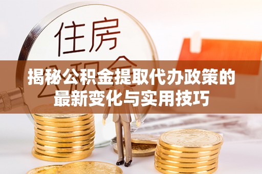 疏附揭秘公积金提取代办政策的最新变化与实用技巧