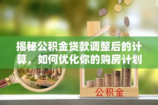疏附揭秘公积金贷款调整后的计算，如何优化你的购房计划