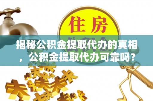 疏附揭秘公积金提取代办的真相，公积金提取代办可靠吗？