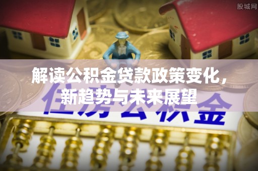 疏附解读公积金贷款政策变化，新趋势与未来展望