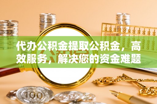 疏附代办公积金提取公积金，高效服务，解决您的资金难题