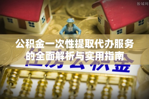 疏附公积金一次性提取代办服务的全面解析与实用指南