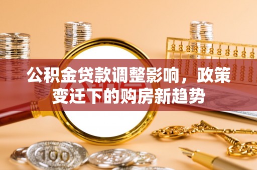 疏附公积金贷款调整影响，政策变迁下的购房新趋势