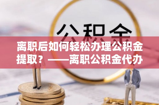疏附离职后如何轻松办理公积金提取？——离职公积金代办提取服务详解