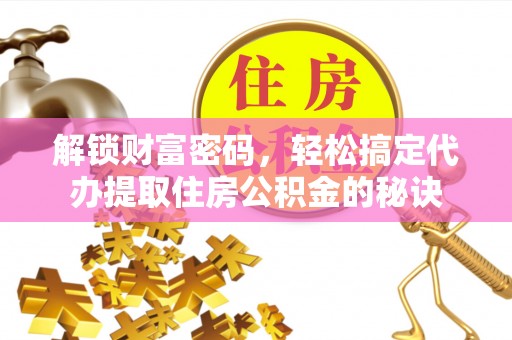 疏附解锁财富密码，轻松搞定代办提取住房公积金的秘诀