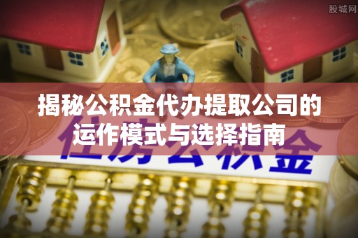 疏附揭秘公积金代办提取公司的运作模式与选择指南