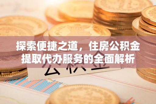 疏附探索便捷之道，住房公积金提取代办服务的全面解析