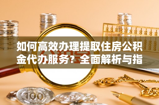 疏附如何高效办理提取住房公积金代办服务？全面解析与指南