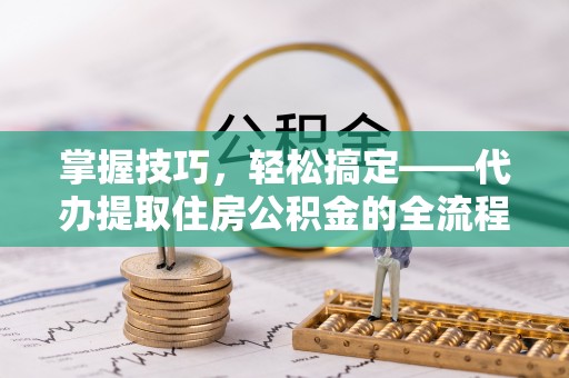 疏附掌握技巧，轻松搞定——代办提取住房公积金的全流程解析