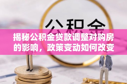 疏附揭秘公积金贷款调整对购房的影响，政策变动如何改变你的买房计划