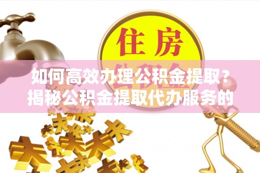 疏附如何高效办理公积金提取？揭秘公积金提取代办服务的优势与注意事项