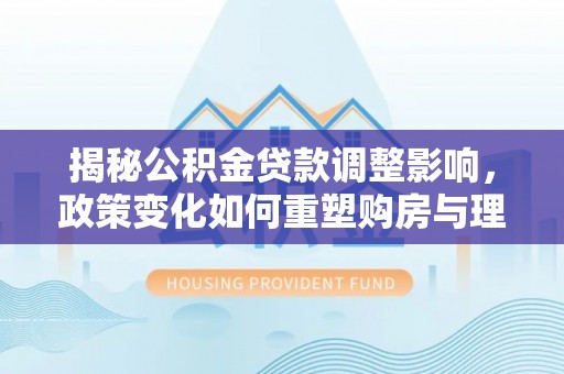 疏附揭秘公积金贷款调整影响，政策变化如何重塑购房与理财规划