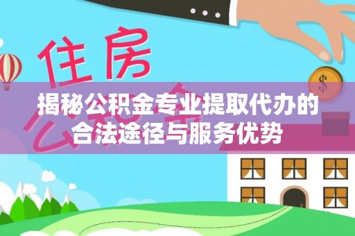 疏附揭秘公积金专业提取代办的合法途径与服务优势