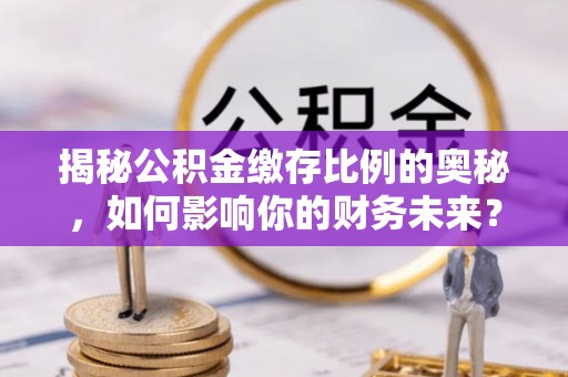 疏附揭秘公积金缴存比例的奥秘，如何影响你的财务未来？