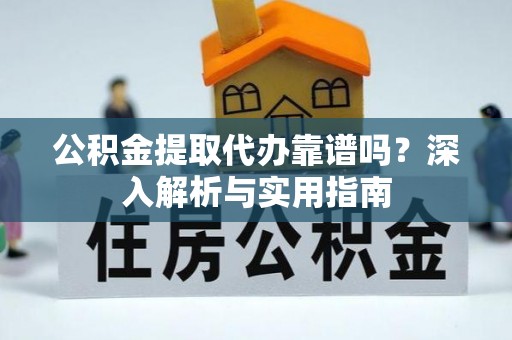 疏附公积金提取代办靠谱吗？深入解析与实用指南