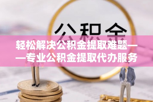 疏附轻松解决公积金提取难题——专业公积金提取代办服务详解