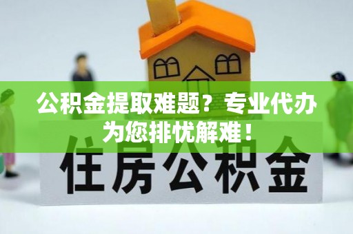 疏附公积金提取难题？专业代办为您排忧解难！