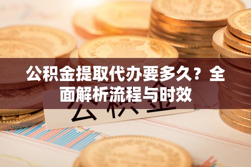 疏附公积金提取代办要多久？全面解析流程与时效