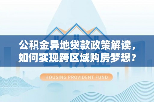 疏附公积金异地贷款政策解读，如何实现跨区域购房梦想？