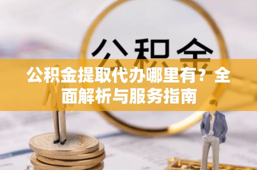 疏附公积金提取代办哪里有？全面解析与服务指南