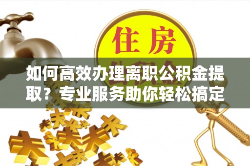 疏附如何高效办理离职公积金提取？专业服务助你轻松搞定