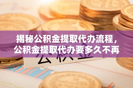 疏附揭秘公积金提取代办流程，公积金提取代办要多久不再是谜题