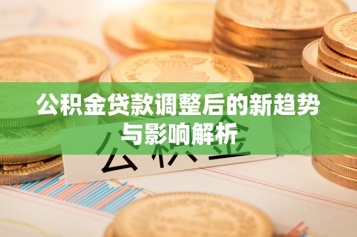 疏附公积金贷款调整后的新趋势与影响解析