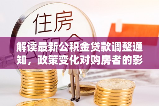 疏附解读最新公积金贷款调整通知，政策变化对购房者的影响与应对策略