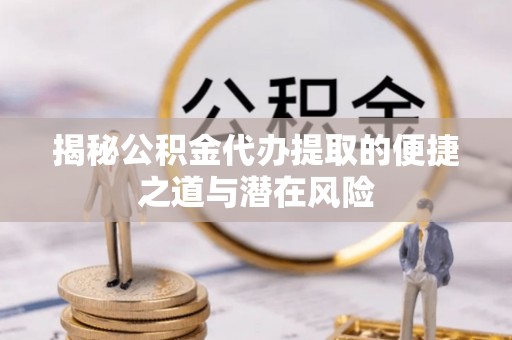 疏附揭秘公积金代办提取的便捷之道与潜在风险