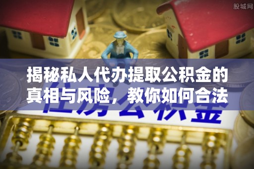 疏附揭秘私人代办提取公积金的真相与风险，教你如何合法合规操作